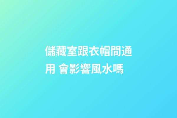 儲藏室跟衣帽間通用 會影響風水嗎